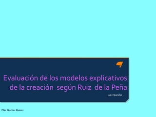 Evaluación de los modelos explicativos
de la creación según Ruiz de la Peña
La creación

Pilar Sánchez Alvarez

 
