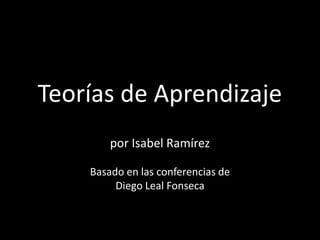 Teorías de Aprendizaje 
por Isabel Ramírez 
Basado en las conferencias de 
Diego Leal Fonseca 
 