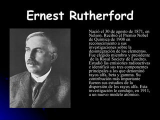 Ernest Rutherford <ul><li>Nació el 30 de agosto de 1871, en Nelson. Recibió el Premio Nobel de Química de 1908 en reconoci...