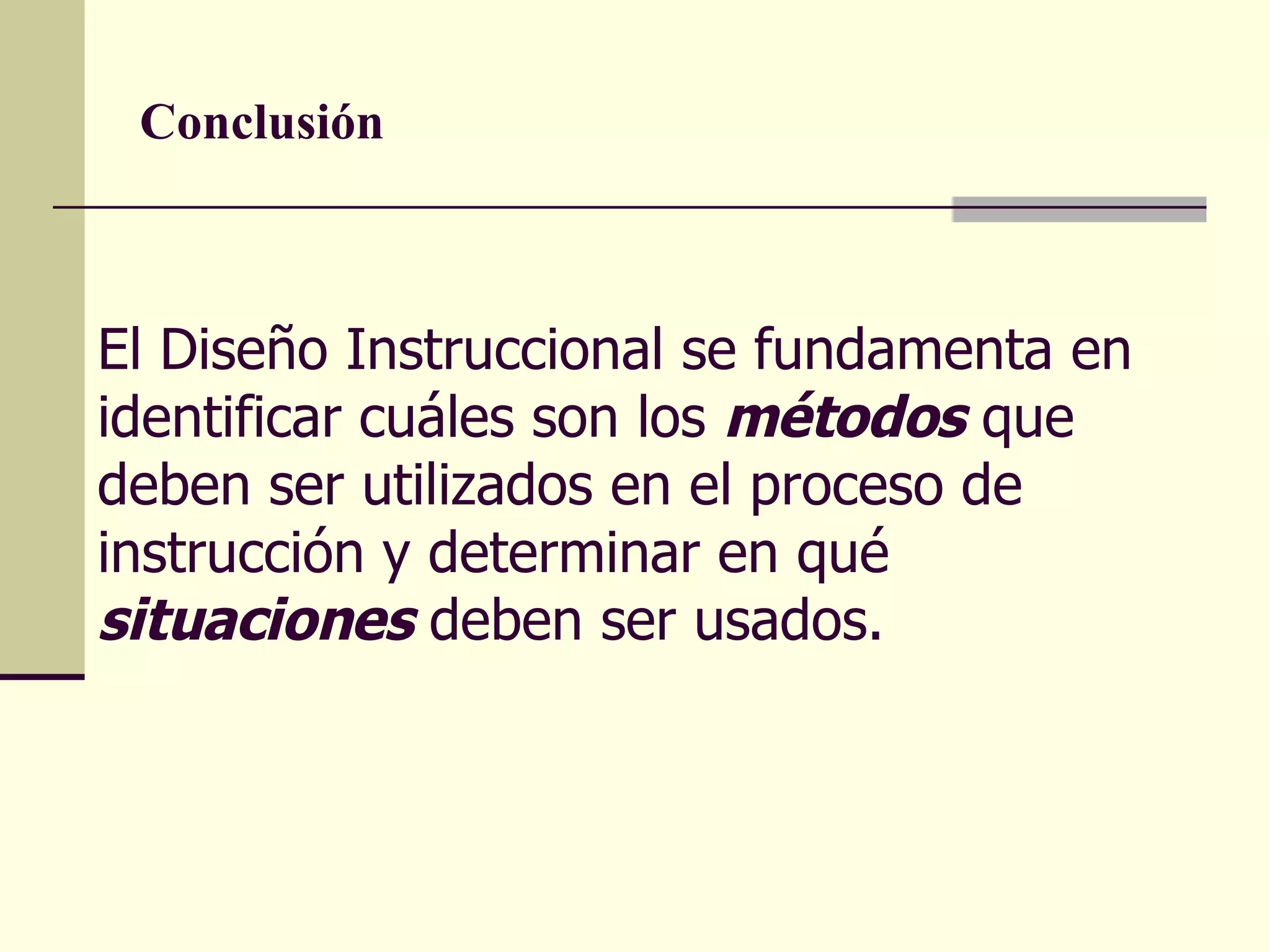 Conclusión El Diseño Instruccional se fundamenta en identificar cuáles son los  métodos   que deben ser utilizados en el proceso de instrucción y determinar en qué  situaciones  deben ser usados.  