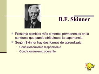 B.F. Skinner <ul><li>Presenta cambios más o menos permanentes en la conducta que puede atribuirse a la experiencia. </li><...