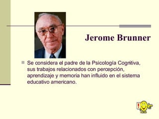 Jerome Brunner <ul><li>Se considera el padre de la Psicología Cognitiva, sus trabajos relacionados con percepción, aprendi...