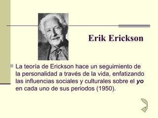 Erik Erickson <ul><li>La teoría de Erickson hace un seguimiento de la personalidad a través de la vida, enfatizando las in...