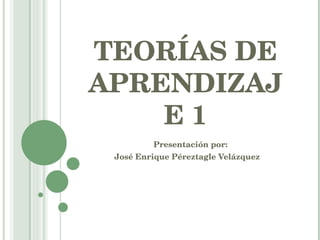 TEORÍAS DE APRENDIZAJE 1 Presentación por: José Enrique Péreztagle Velázquez  