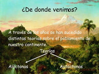 ¿De donde venimos? A través de los años se han sucedido distintas teorías sobre el poblamiento de nuestro continente.  Alòctonas Autóctonas Teorías 