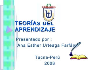 TEORÍAS DEL
APRENDIZAJE
Presentado por :
Ana Esther Urteaga Farfán

        Tacna-Perú
            2008
 