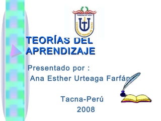 TEORÍAS DEL APRENDIZAJE Presentado por : Ana Esther Urteaga Farfán Tacna-Perú 2008 