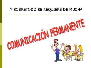 Y SOBRETODO SE REQUIERE DE MUCHA COMUNICACIÓN PERMANENTE 
