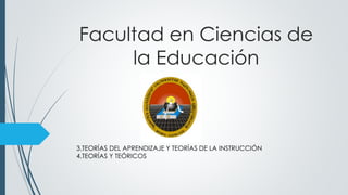 Facultad en Ciencias de
la Educación
3.TEORÍAS DEL APRENDIZAJE Y TEORÍAS DE LA INSTRUCCIÓN
4.TEORÍAS Y TEÓRICOS
 