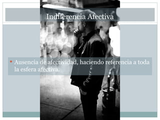Indiferencia Afectiva




 Ausencia de afectividad, haciendo referencia a toda
 la esfera afectiva.
 