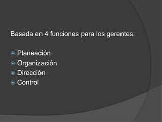 Basada en 4 funciones para los gerentes: 
 Planeación 
 Organización 
 Dirección 
 Control 
 