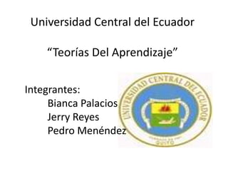 Universidad Central del Ecuador
“Teorías Del Aprendizaje”
Integrantes:
Bianca Palacios
Jerry Reyes
Pedro Menéndez
 