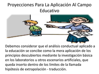 Proyecciones Para La Aplicación Al Campo
Educativo
Debemos considerar que el análisis conductual aplicado a
la educación s...