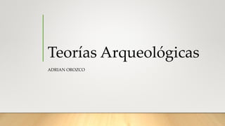Teorías Arqueológicas
ADRIAN OROZCO
 