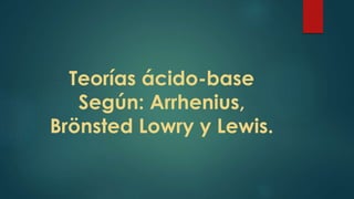 Teorías ácido-base 
Según: Arrhenius, 
Brönsted Lowry y Lewis. 
 