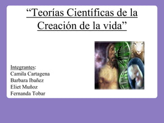 “Teorías Científicas de la
Creación de la vida”
Integrantes:
Camila Cartagena
Barbara Ibañez
Eliet Muñoz
Fernanda Tobar
 