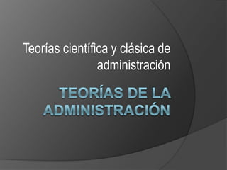 Teorías de la Administración Teorías científica y clásica de administración 
