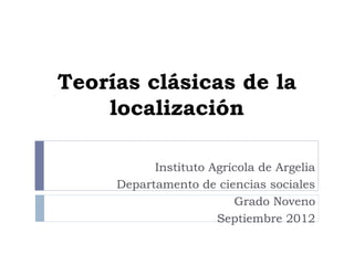 Teorías clásicas de la
    localización

           Instituto Agrícola de Argelia
     Departamento de ciencias sociales
                         Grado Noveno
                      Septiembre 2012
 