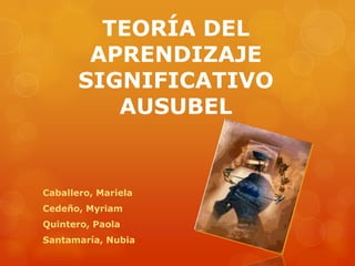 TEORÍA DEL
        APRENDIZAJE
       SIGNIFICATIVO
          AUSUBEL


Caballero, Mariela
Cedeño, Myriam
Quintero, Paola
Santamaría, Nubia
 