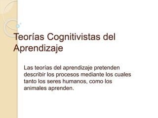 Teorías Cognitivistas del
Aprendizaje
Las teorías del aprendizaje pretenden
describir los procesos mediante los cuales
tanto los seres humanos, como los
animales aprenden.
 
