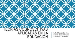 TEORÍAS COGNOSCITIVAS
APLICADAS EN LA
EDUCACIÓN
Rafael Robles Castillo.
Teorías de Jean Piaget.
Aplicadas a un Relato.
 