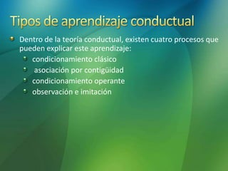 Dentro de la teoría conductual, existen cuatro procesos que
pueden explicar este aprendizaje:
condicionamiento clásico
asociación por contigüidad
condicionamiento operante
observación e imitación
 