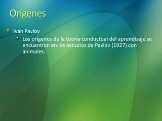 Orígenes
Ivan Pavlov
Los orígenes de la teoría conductual del aprendizaje se
encuentran en los estudios de Pavlov (1927) con
animales.
 
