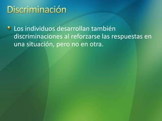 Los individuos desarrollan también
discriminaciones al reforzarse las respuestas en
una situación, pero no en otra.
 