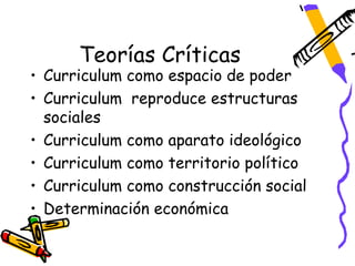 Teorías Críticas
• Curriculum como espacio de poder
• Curriculum reproduce estructuras
  sociales
• Curriculum como aparato ideológico
• Curriculum como territorio político
• Curriculum como construcción social
• Determinación económica
 