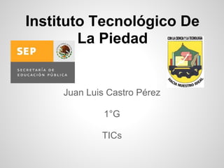 Instituto Tecnológico De
        La Piedad


     Juan Luis Castro Pérez

              1°G

             TICs
 