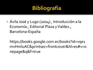  Ávila José y Lugo (2004) , Introducción a la
Economía., Editorial Plaza yValdez.,
Barcelona-España
https://books.google.com.ec/books?id=vqe1
mvHmluAC&printsec=frontcover&hl=es#v=o
nepage&q&f=true
 