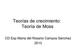 Teorías de crecimiento: 
Teoría de Moss 
CD Esp María del Rosario Campos Sánchez 
2013 
 