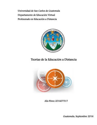 Universidad de San Carlos de Guatemala
Departamento de Educación Virtual
Profesorado en Educación a Distancia
Teorías de la Educación a Distancia
Guatemala, Septiembre 2016
Alis Pérez 201607517
 