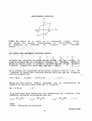 R E S I S T E N C I A E S T A T I C A
C3
IV./
FI GURA #3 Gráfico. de Lo.
pora estados de esfuerzo
teorí a de ta. deformación normal. máxima
biaxiales ¡basada en V=0. 30. Nótese que
ta* resistencvae
positivas
de compresión c o n s i d e r a n c a n t i d a d «
3-5.-TEORÍA DEL ESFUERZO CORTANTE MÁXIMO
La t e o r í a d e l e s f u e r z o c o r t a n t e máximo a f i r m a que s e i n i c i a l a
fluencia siempre que en c u a l q u i e r e l e m e n t o e l e s f u e r z o c o r t a n t e
máximo s e v u e l v e i g u a l a l e s f u e r z o c o r t a n t e máximo en una p r o b e t a
a tensión , cuando e s e espécimen empieza a c e d e r .
Si se ordenan l o s e s f u e r z o s p r i n c i p a l e s normales como en > crz > 03
. entonces l a t e o r í a d e l c o r t a n t e máximo a n t i c i p a que l a f l u e n c i a
ocurrirá siempre que
T m á x . > S y / 2 o b i e n 01-crz > Sy ( 5 )
Nótese aue e s t a t e o r í a s e ñ a l a asimismo que l a
fluencia en c o r t a n t e e s t á dada por l a e c u a c i ó n
Ssy = 0.50 Sy ( 6 )
r e s i s t e n c i a d e
Si se a n a l i z a r á e s t a t e o r í a e n t r e s dimensiones s e t e n d r í a n t r e s
esfuerzos c o r t a n t e s p r i n c i p a l e s que son
a 1 - en o?. - era o-i - ca
1 / 2 Z/3 1/3
( 7 )
Donde
Cl.CZ,03 - E s f u e r z o s p r i n c i p a l e s
 