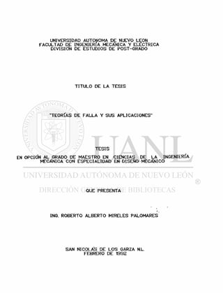 UNIVERSIDAD AUTONOMA DE NUEVO LEON
FACULTAD DE INGENIERIA MECANICA V ELECTRICA
DIVISIÓN DE ESTUDIOS DE POST-GRADO
TITULO DE LA TESIS
"TEORÍAS DE FALLA Y SUS APLICACIONES"
TESIS
EN OPCIÓN AL GRADO DE MAESTRO EN CIENCIAS DE LA INGENIERÍA
MECANICA CON ESPECIALIDAD EN DISEÑO MECANICO
QUE PRESENTA
ING. ROBERTO ALBERTO MIRELES PALOMARES
SAN NICOLA'S DE LOS GARZA N.L.
FEBRERO DE 1992
 