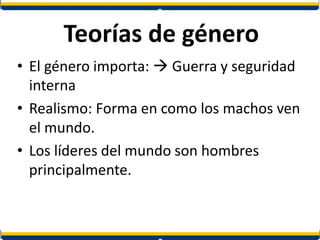 Teorías de género
• El género importa:  Guerra y seguridad
interna
• Realismo: Forma en como los machos ven
el mundo.
• Los líderes del mundo son hombres
principalmente.
 