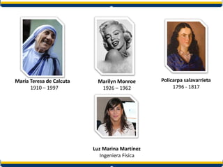 María Teresa de Calcuta
1910 – 1997
Luz Marina Martínez
Ingeniera Física
Marilyn Monroe
1926 – 1962
Policarpa salavarrieta
1796 - 1817
 