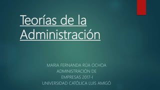Teorías de la
Administración
MARIA FERNANDA RÚA OCHOA
ADMINISTRACIÓN DE
EMPRESAS 2017-I
UNIVERSIDAD CATÓLICA LUIS AMIGÓ
 