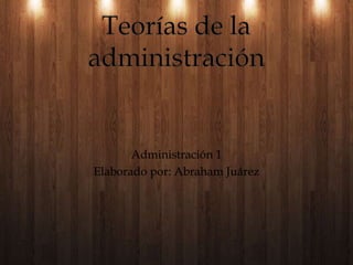 Teorías de la administración Administración 1 Elaborado por: Abraham Juárez 