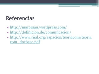 Referencias
• http://marcesau.wordpress.com/
• http://definicion.de/comunicacion/
• http://www.riial.org/espacios/teoriacom/teoria
  com_docbase.pdf
 