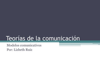 Teorías de la comunicación
Modelos comunicativos
Por: Lizbeth Ruiz
 
