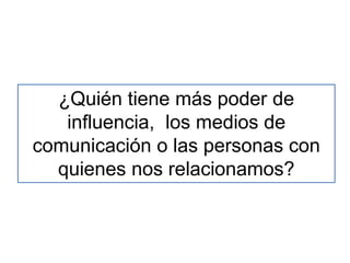 ¿Quién tiene más poder de
influencia, los medios de
comunicación o las personas con
quienes nos relacionamos?
 