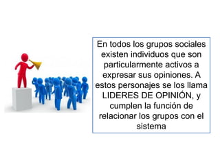 En todos los grupos sociales
existen individuos que son
particularmente activos a
expresar sus opiniones. A
estos personajes se los llama
LIDERES DE OPINIÓN, y
cumplen la función de
relacionar los grupos con el
sistema
 