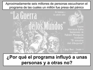 ¿Por qué el programa influyó a unas
personas y a otras no?
Aproximadamente seis millones de personas escucharon el
programa de las cuales un millón fue presa del pánico
 