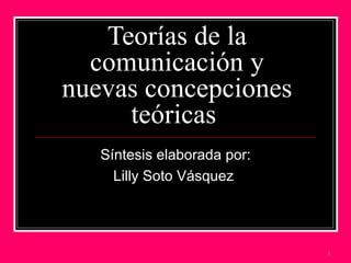 Teorías de la comunicación y nuevas concepciones teóricas  Síntesis elaborada por: Lilly Soto Vásquez  