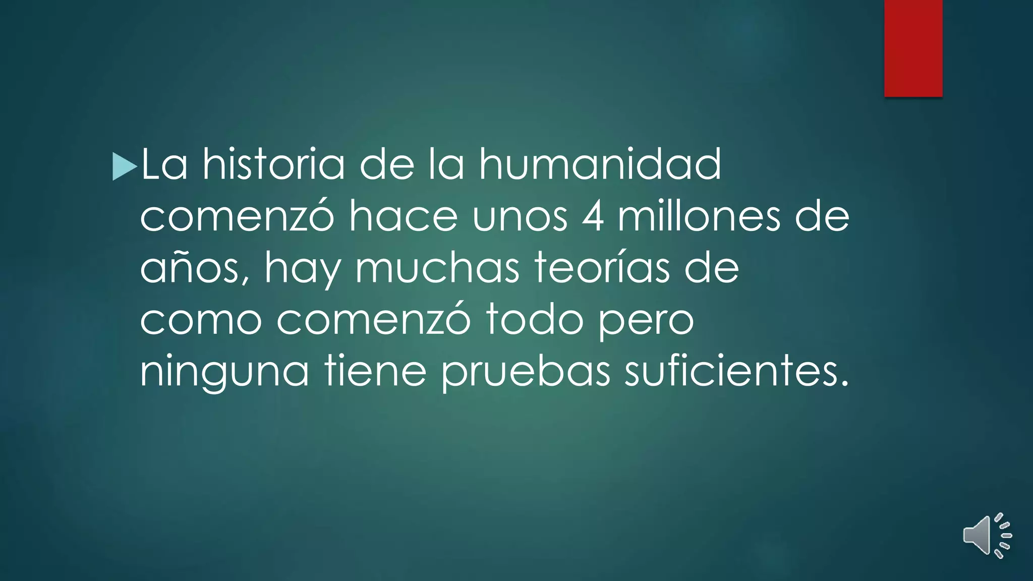 La historia de la humanidad
comenzó hace unos 4 millones de
años, hay muchas teorías de
como comenzó todo pero
ninguna tiene pruebas suficientes.