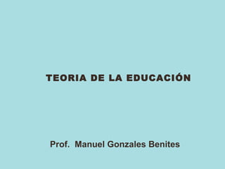 Prof. Manuel Gonzales Benites
TEORIA DE LA EDUCACIÓN
 