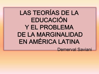 LAS TEORÍAS DE LA
EDUCACIÓN
Y EL PROBLEMA
DE LA MARGINALIDAD
EN AMÉRICA LATINA
Demerval Saviani

 