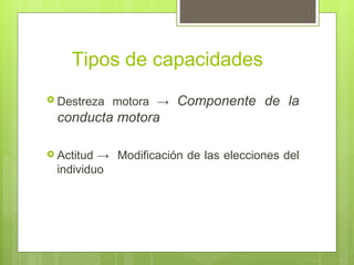 Tipos de capacidades
 Destreza   motora → Componente de la
  conducta motora

 Actitud → Modificación de las elecciones del
  individuo
 
