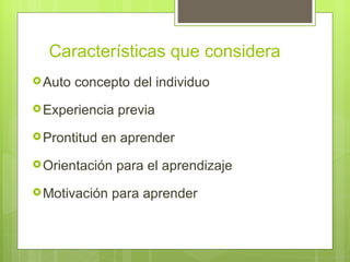 Características que considera
 Auto   concepto del individuo
 Experiencia   previa
 Prontitud   en aprender
 Orientación   para el aprendizaje
 Motivación   para aprender
 